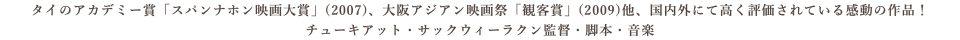 タイのアカデミー賞「スパンナホン映画大賞」(2007)、大阪アジアン映画祭「観客賞」(2009)他、国内外にて高く評価されている感動の作品！ チューキアット・サックウィーラクン監督・脚本・音楽